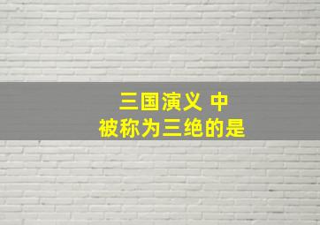 三国演义 中被称为三绝的是